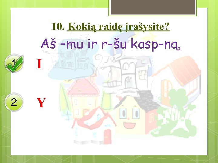 10. Kokią raidę įrašysite? Aš –mu ir r-šu kasp-ną. I Y 