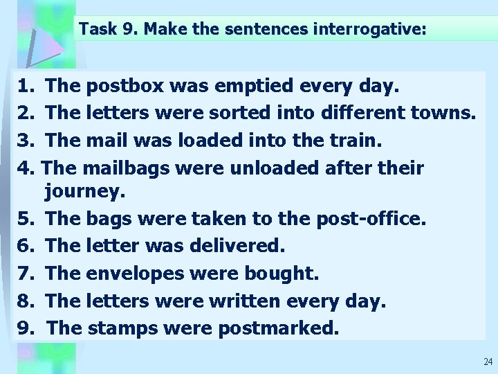 Task 9. Make the sentences interrogative: 1. The postbox was emptied every day. 2.