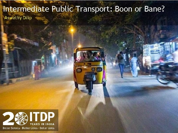 Intermediate Public Transport: Boon or Bane? Aswathy Dilip 