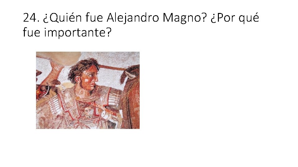 24. ¿Quién fue Alejandro Magno? ¿Por qué fue importante? 