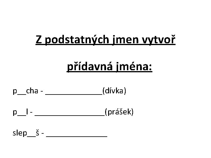 Z podstatných jmen vytvoř přídavná jména: p__cha - _______(dívka) p__l - ________(prášek) slep__š -