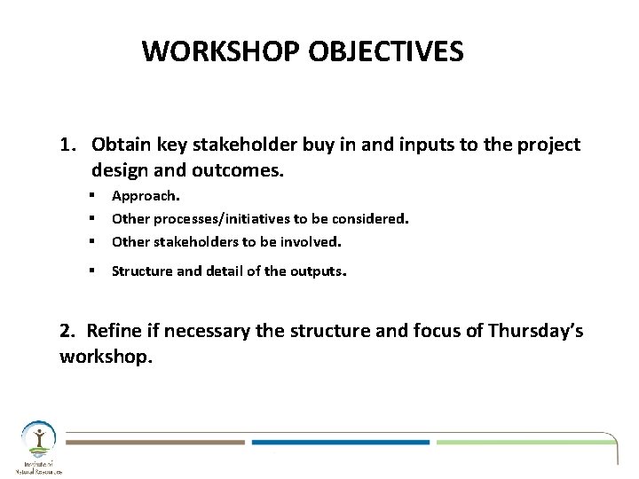 WORKSHOP OBJECTIVES 1. Obtain key stakeholder buy in and inputs to the project design WORKSHOP OBJECTIVES 1. Obtain key stakeholder buy in and inputs to the project design