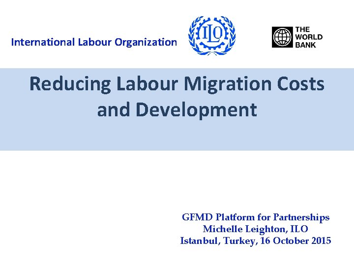 International Labour Organization Reducing Labour Migration Costs and Development GFMD Platform for Partnerships Michelle