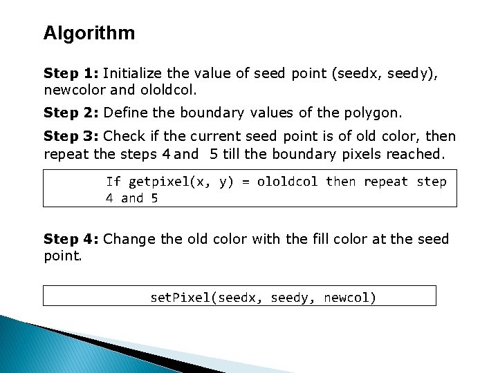 Algorithm Step 1: Initialize the value of seed point (seedx, seedy), newcolor and ololdcol.