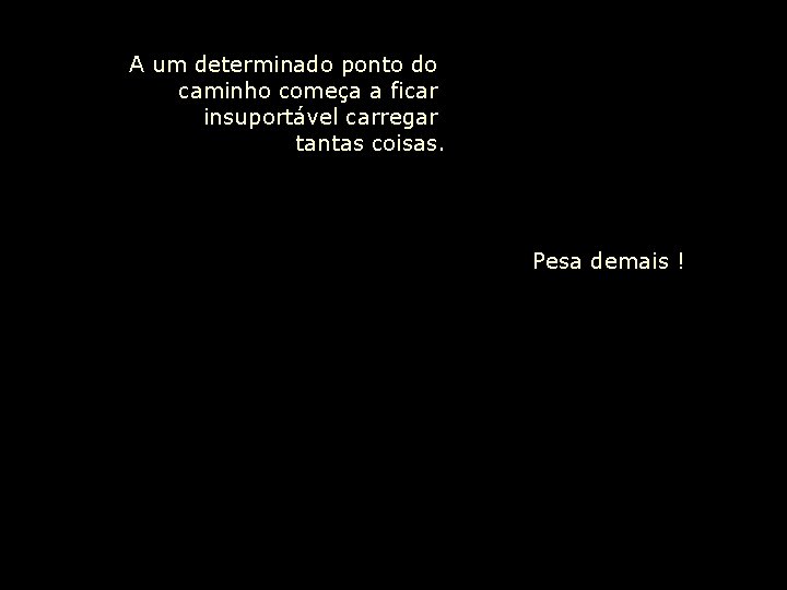 A um determinado ponto do caminho começa a ficar insuportável carregar tantas coisas. Pesa