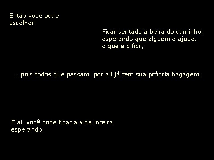 Então você pode escolher: Ficar sentado a beira do caminho, esperando que alguém o