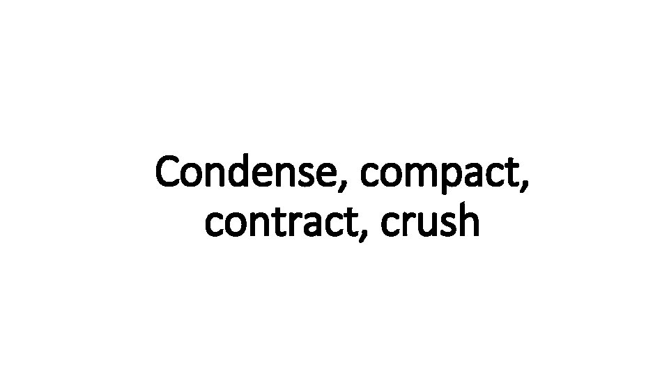 Condense, compact, Indecisive contract, crush 