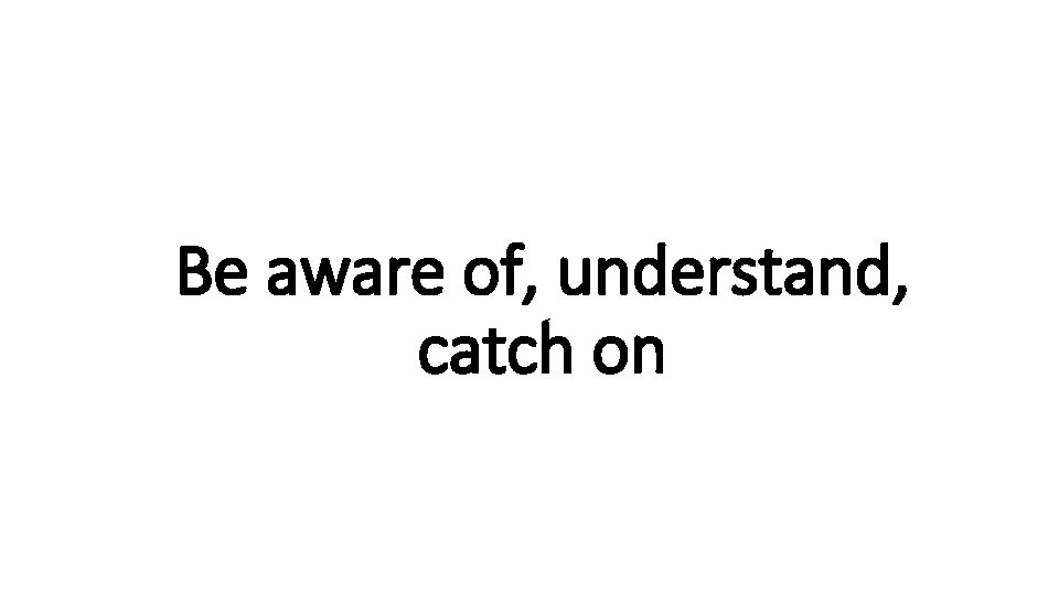 Be aware. Indecisive of, understand, catch on 