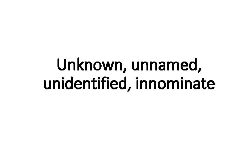 Unknown, unnamed, Indecisive unidentified, innominate 