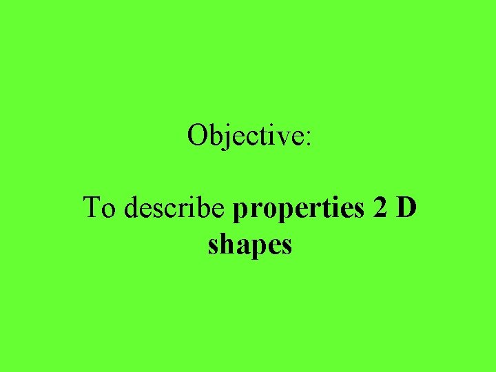 Objective: To describe properties 2 D shapes 