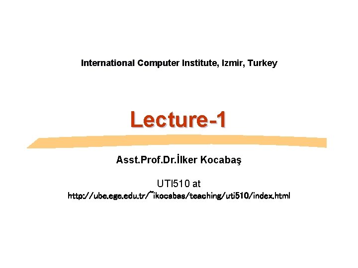 International Computer Institute, Izmir, Turkey Lecture-1 Asst. Prof. Dr. İlker Kocabaş UTI 510 at