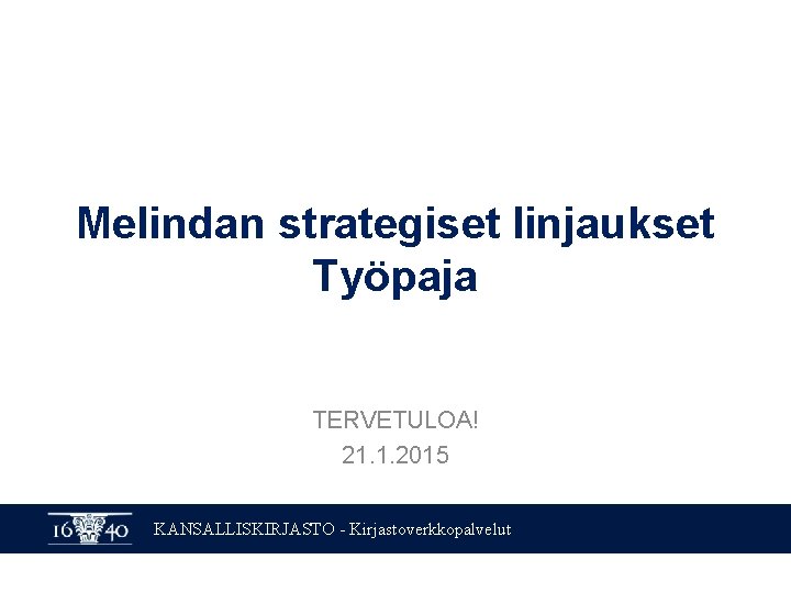 Melindan strategiset linjaukset Työpaja TERVETULOA! 21. 1. 2015 KANSALLISKIRJASTO - Kirjastoverkkopalvelut 