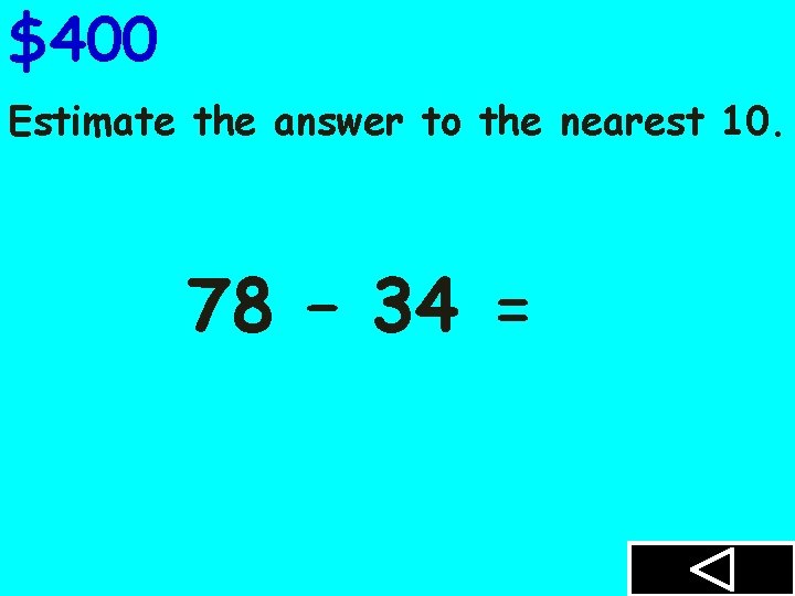 $400 Estimate the answer to the nearest 10. 78 – 34 = 