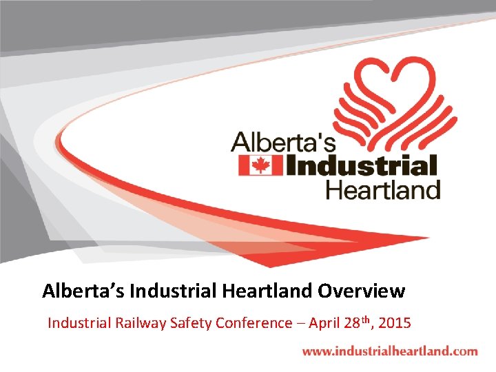 Alberta’s Industrial Heartland Overview Industrial Railway Safety Conference – April 28 th, 2015 