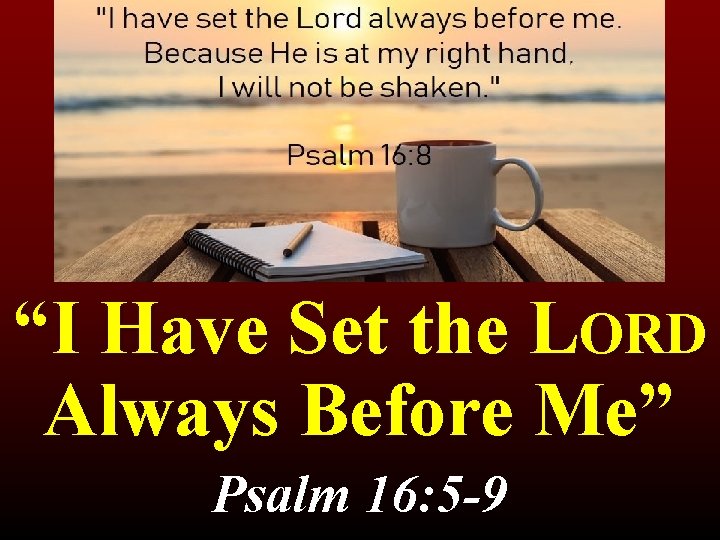 “I Have Set the LORD Always Before Me” Psalm 16: 5 -9 