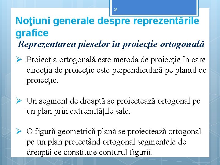 23 Noţiuni generale despre reprezentările grafice Reprezentarea pieselor în proiecţie ortogonală Ø Proiecţia ortogonală