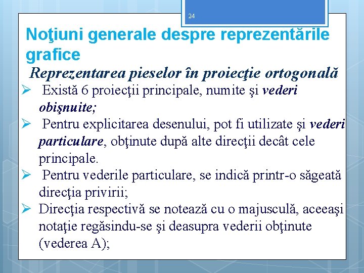 24 Noţiuni generale despre reprezentările grafice Reprezentarea pieselor în proiecţie ortogonală Ø Există 6