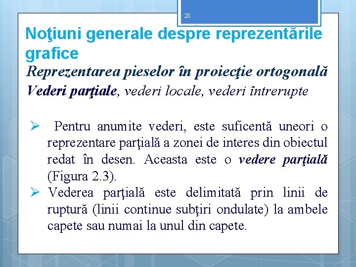 28 Noţiuni generale despre reprezentările grafice Reprezentarea pieselor în proiecţie ortogonală Vederi parţiale, vederi 28 Noţiuni generale despre reprezentările grafice Reprezentarea pieselor în proiecţie ortogonală Vederi parţiale, vederi