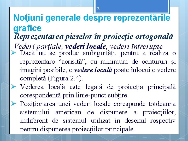 30 Noţiuni generale despre reprezentările grafice Reprezentarea pieselor în proiecţie ortogonală Vederi parţiale, vederi