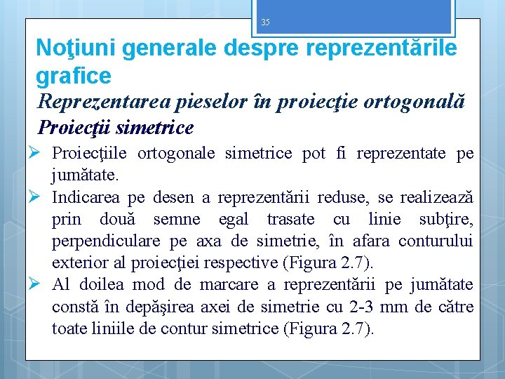 35 Noţiuni generale despre reprezentările grafice Reprezentarea pieselor în proiecţie ortogonală Proiecţii simetrice Ø 35 Noţiuni generale despre reprezentările grafice Reprezentarea pieselor în proiecţie ortogonală Proiecţii simetrice Ø