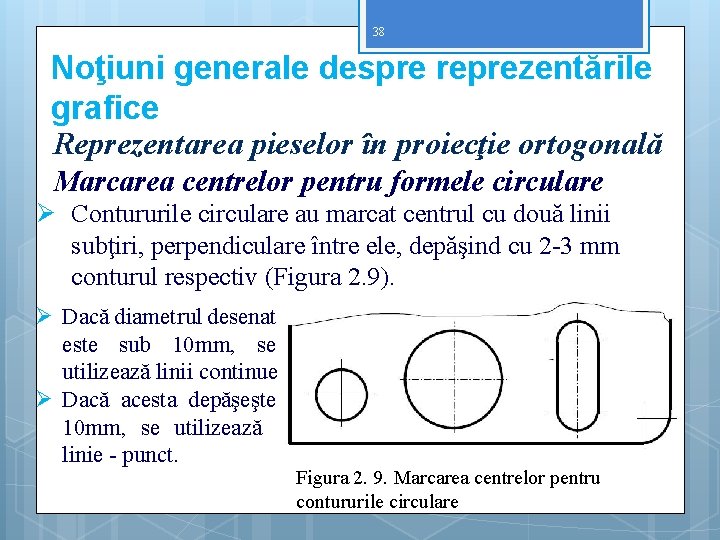 38 Noţiuni generale despre reprezentările grafice Reprezentarea pieselor în proiecţie ortogonală Marcarea centrelor pentru