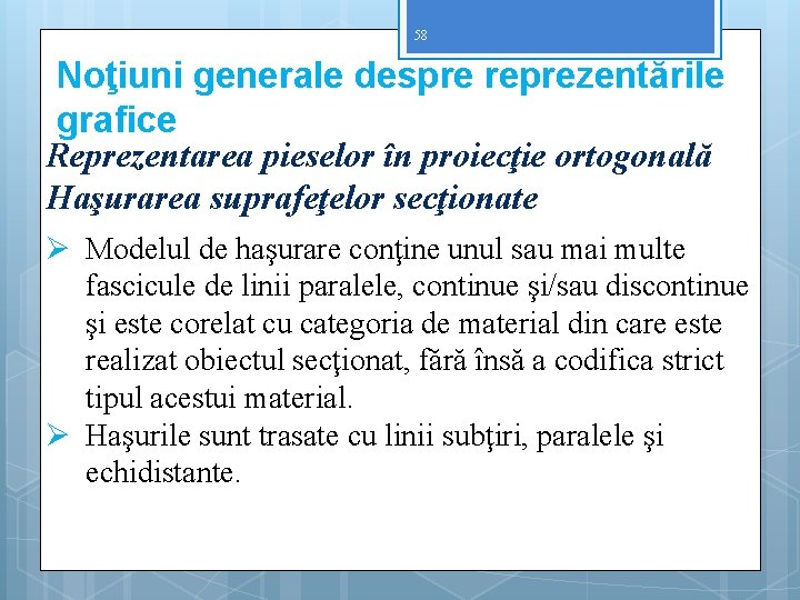 58 Noţiuni generale despre reprezentările grafice Reprezentarea pieselor în proiecţie ortogonală Haşurarea suprafeţelor secţionate