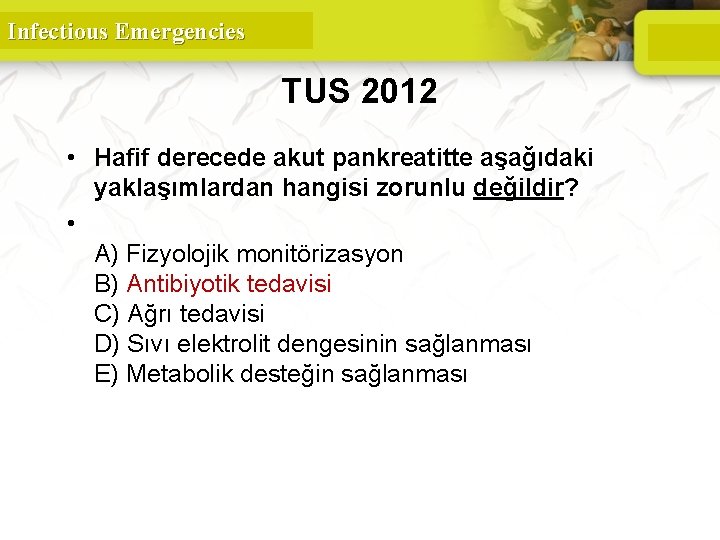 Infectious Emergencies TUS 2012 • Hafif derecede akut pankreatitte aşağıdaki yaklaşımlardan hangisi zorunlu değildir?