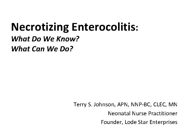 Necrotizing Enterocolitis: What Do We Know? What Can We Do? Terry S. Johnson, APN,