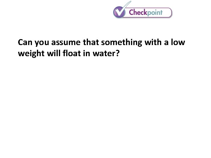 Can you assume that something with a low weight will float in water? Can you assume that something with a low weight will float in water?
