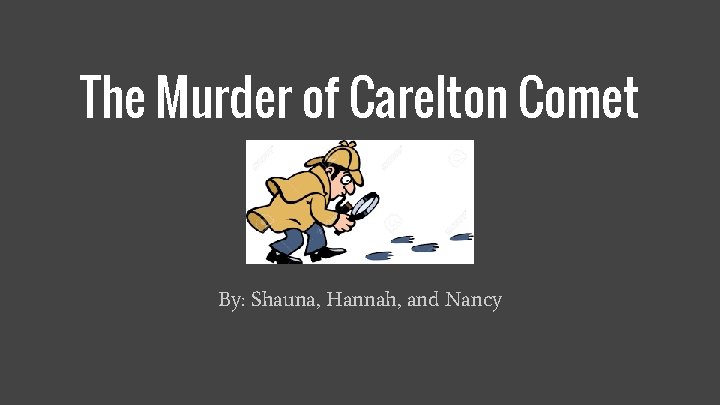 The Murder of Carelton Comet By: Shauna, Hannah, and Nancy 