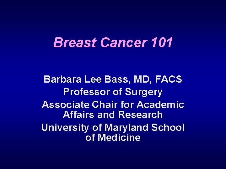 Breast Cancer 101 Barbara Lee Bass, MD, FACS Professor of Surgery Associate Chair for