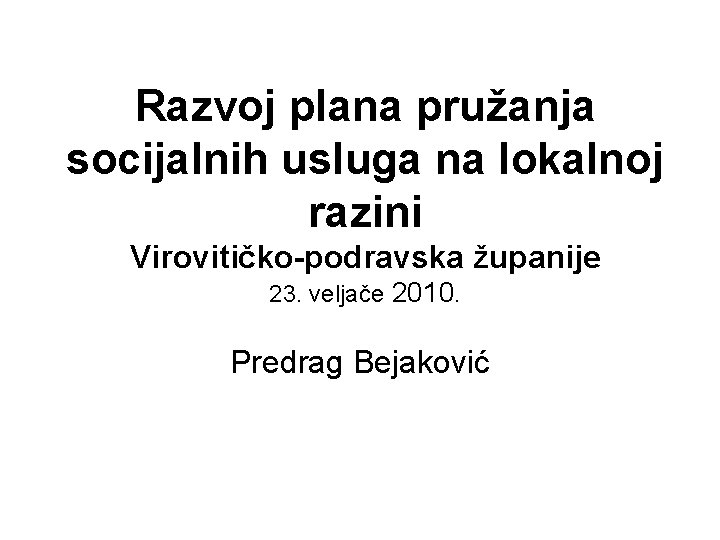 Razvoj plana pružanja socijalnih usluga na lokalnoj razini Virovitičko-podravska županije 23. veljače 2010. Predrag