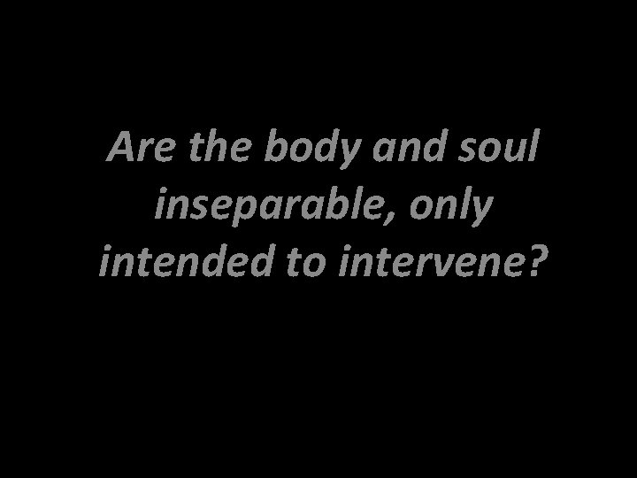 Are the body and soul inseparable, only intended to intervene? 