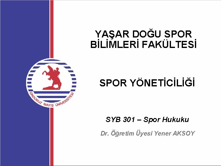 YAŞAR DOĞU SPOR BİLİMLERİ FAKÜLTESİ SPOR YÖNETİCİLİĞİ SYB 301 – Spor Hukuku Dr. Öğretim