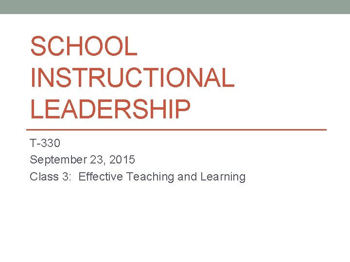 SCHOOL INSTRUCTIONAL LEADERSHIP T-330 September 23, 2015 Class 3: Effective Teaching and Learning 