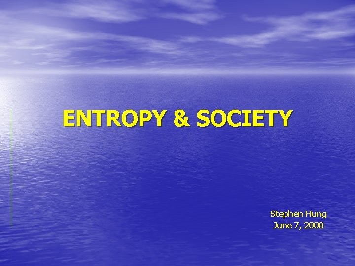 ENTROPY & SOCIETY Stephen Hung June 7, 2008 ENTROPY & SOCIETY Stephen Hung June 7, 2008