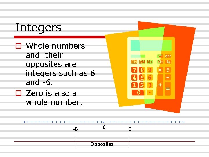 Integers o Whole numbers and their opposites are integers such as 6 and -6. Integers o Whole numbers and their opposites are integers such as 6 and -6.