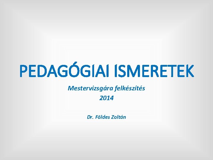 PEDAGÓGIAI ISMERETEK Mestervizsgára felkészítés 2014 Dr. Földes Zoltán 