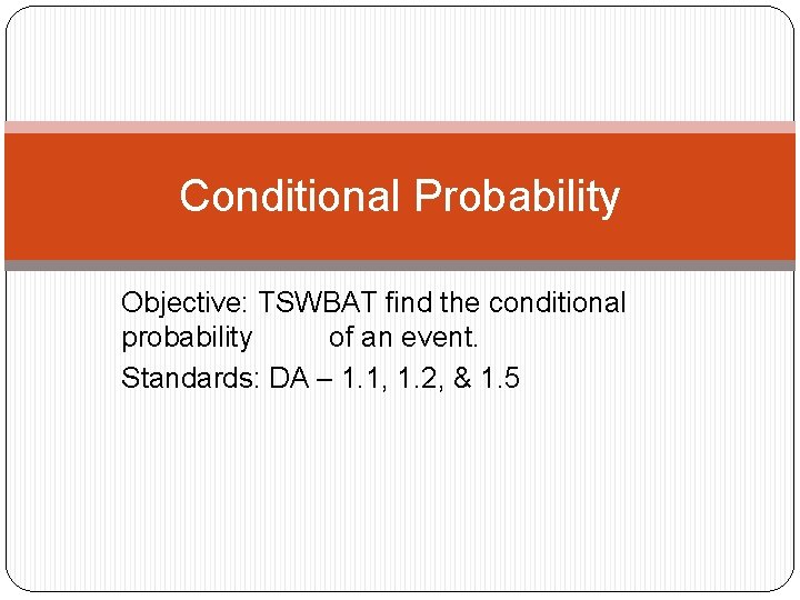 Conditional Probability Objective: TSWBAT find the conditional probability of an event. Standards: DA –