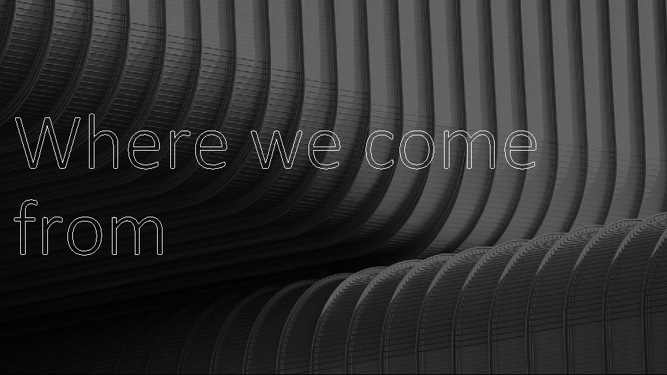 Where we come from Where we come from