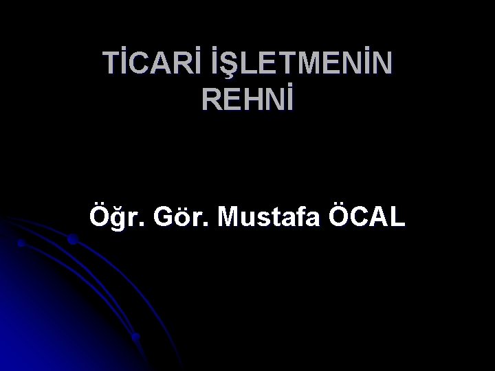 TİCARİ İŞLETMENİN REHNİ Öğr. Gör. Mustafa ÖCAL 