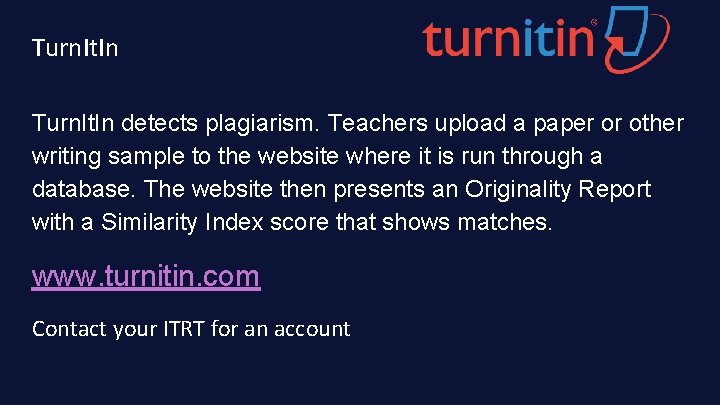 Turn. It. In detects plagiarism. Teachers upload a paper or other writing sample to