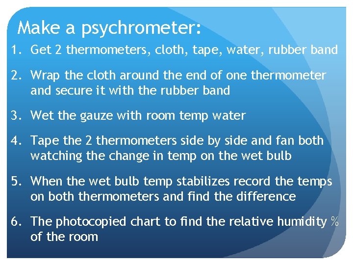Make a psychrometer: 1. Get 2 thermometers, cloth, tape, water, rubber band 2. Wrap