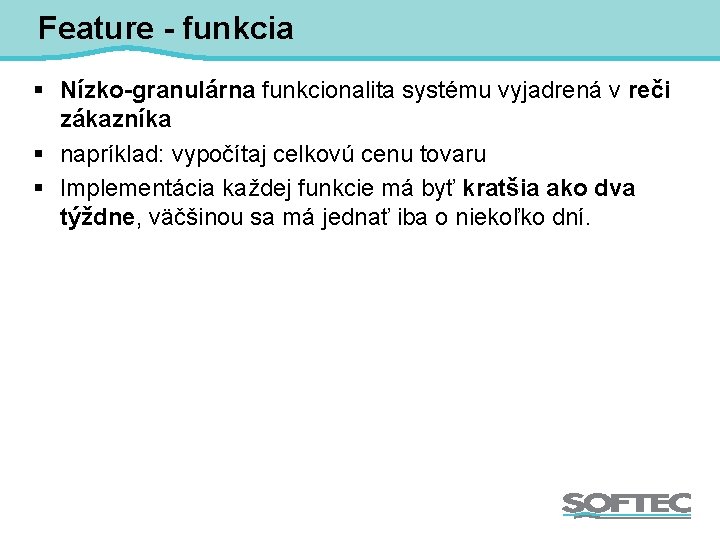 Feature - funkcia § Nízko-granulárna funkcionalita systému vyjadrená v reči zákazníka § napríklad: vypočítaj