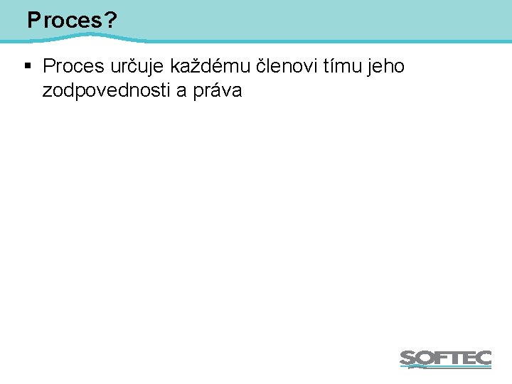 Proces? § Proces určuje každému členovi tímu jeho zodpovednosti a práva 