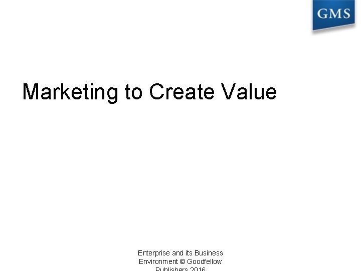 Marketing to Create Value Enterprise and its Business Environment © Goodfellow 