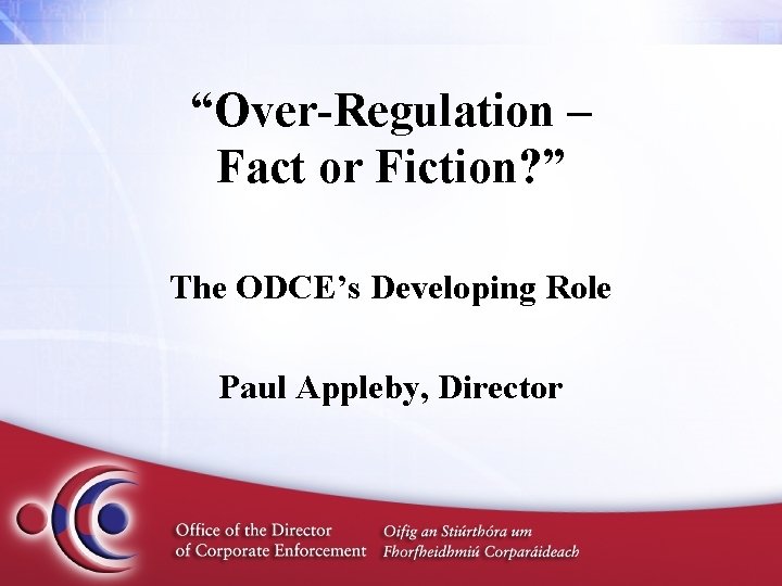 “Over-Regulation – Fact or Fiction? ” The ODCE’s Developing Role Paul Appleby, Director 