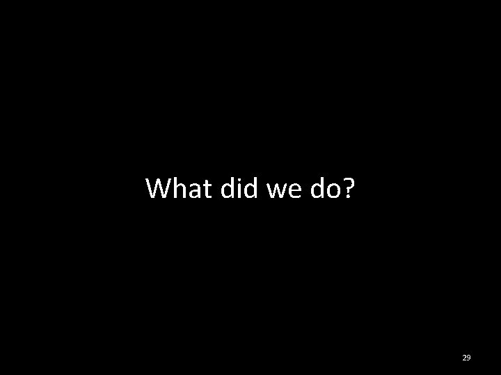 What did we do? 29 