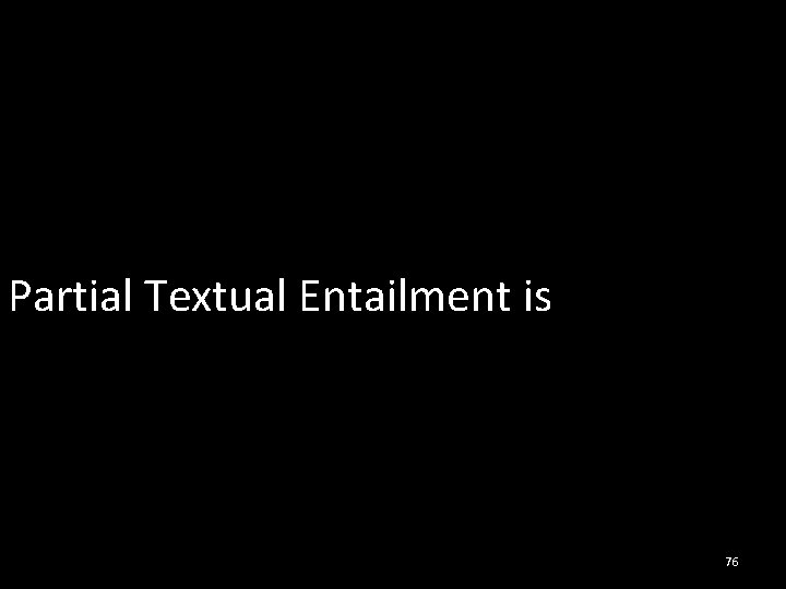 Partial Textual Entailment is interesting 76 