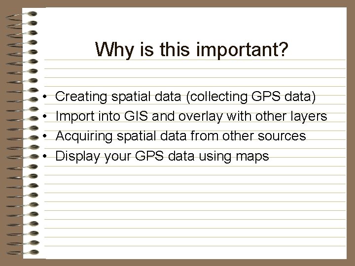 Why is this important? • • Creating spatial data (collecting GPS data) Import into